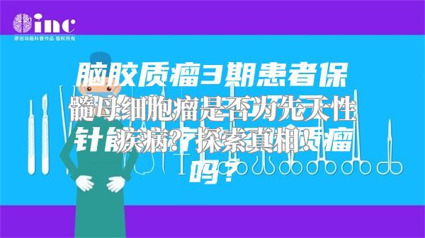 髓母细胞瘤是否为先天性疾病？探索真相！