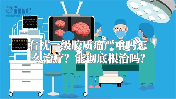 右枕一级胶质瘤严重吗怎么治疗？能彻底根治吗？