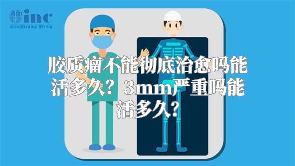 胶质瘤不能彻底治愈吗能活多久？3mm严重吗能活多久？