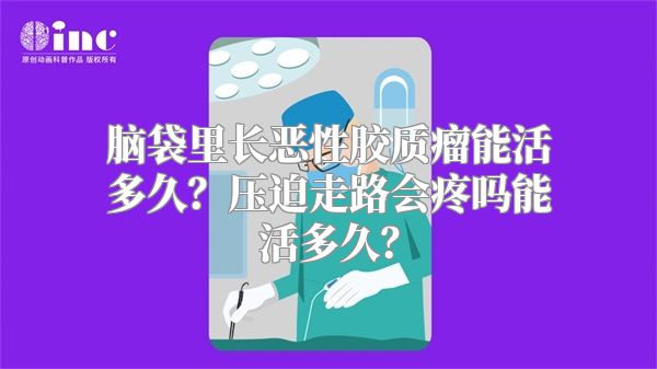 脑袋里长恶性胶质瘤能活多久？压迫走路会疼吗能活多久？