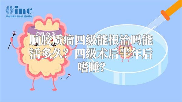 脑胶质瘤四级能根治吗能活多久？四级术后半年后嗜睡？