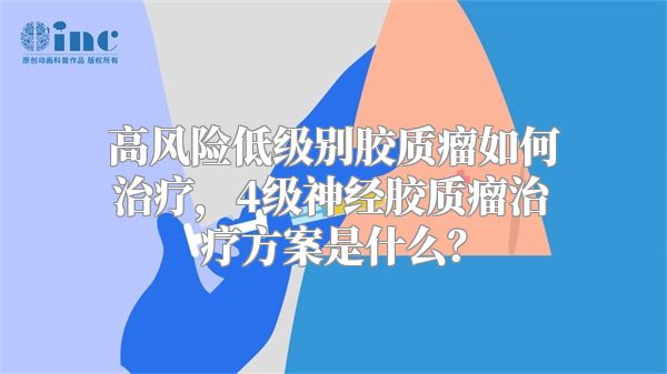 高风险低级别胶质瘤如何治疗，4级神经胶质瘤治疗方案是什么？