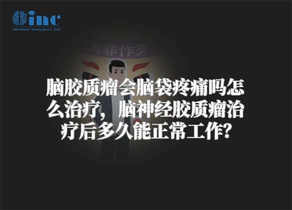 脑胶质瘤会脑袋疼痛吗怎么治疗，脑神经胶质瘤治疗后多久能正常工作？