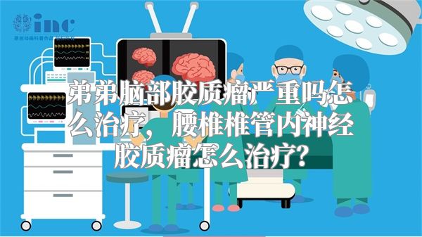 弟弟脑部胶质瘤严重吗怎么治疗，腰椎椎管内神经胶质瘤怎么治疗？