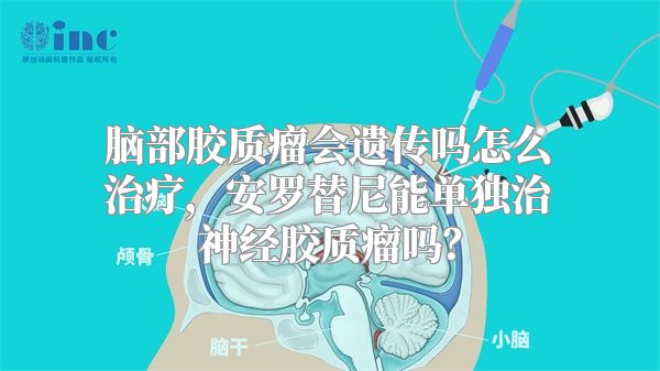 脑部胶质瘤会遗传吗怎么治疗，安罗替尼能单独治神经胶质瘤吗？