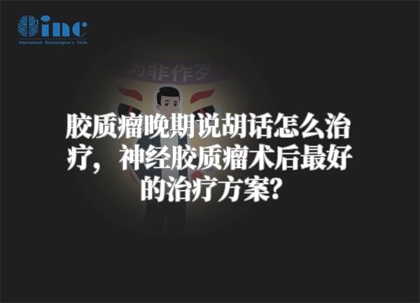 胶质瘤晚期说胡话怎么治疗，神经胶质瘤术后最好的治疗方案？