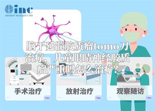 脑干延髓胶质瘤tomo刀治疗，儿童眼睛神经胶质瘤严重吗怎么治疗？