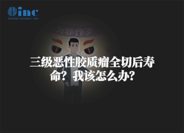 三级恶性胶质瘤全切后寿命？我该怎么办？