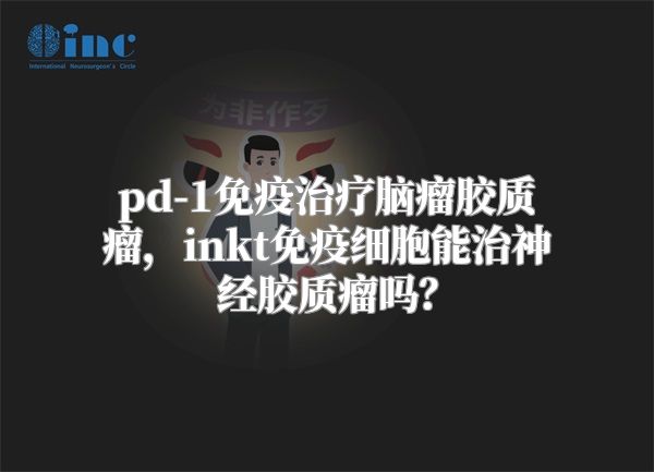 pd-1免疫治疗脑瘤胶质瘤，inkt免疫细胞能治神经胶质瘤吗？