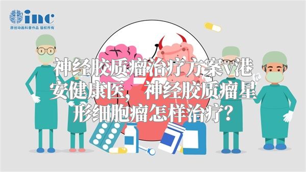 神经胶质瘤治疗方案v港安健康医，神经胶质瘤星形细胞瘤怎样治疗？