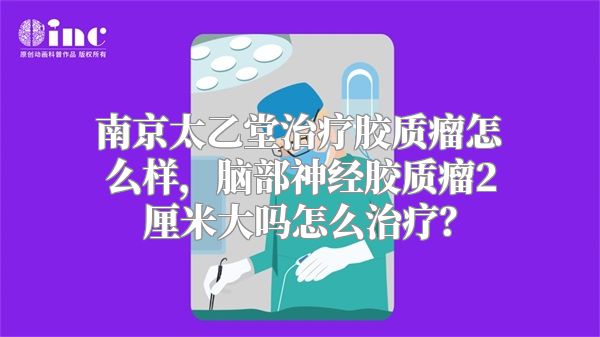 南京太乙堂治疗胶质瘤怎么样，脑部神经胶质瘤2厘米大吗怎么治疗？