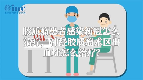 胶质瘤患者感染新冠怎么治疗，神经胶质瘤术区出血灶怎么治疗？