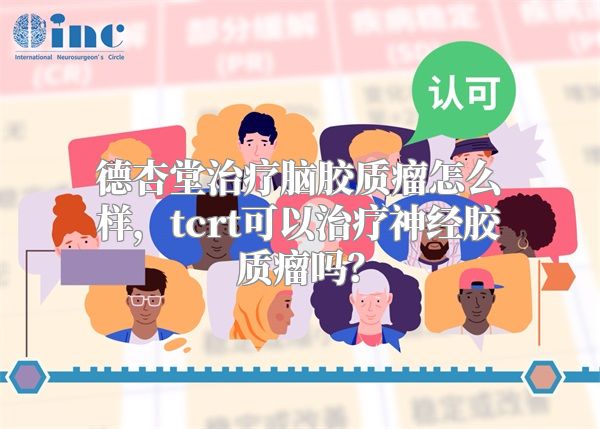 德杏堂治疗脑胶质瘤怎么样，tcrt可以治疗神经胶质瘤吗？