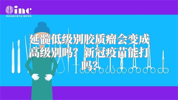 延髓低级别胶质瘤会变成高级别吗？新冠疫苗能打吗？