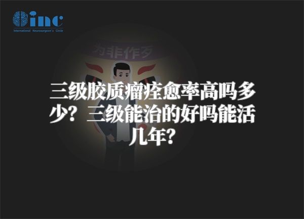 三级胶质瘤痊愈率高吗多少？三级能治的好吗能活几年？