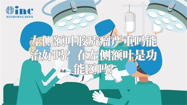 左侧额叶胶质瘤严重吗能治好吗？在左侧额叶是功能区吗？