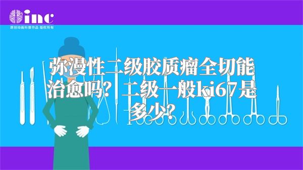 弥漫性二级胶质瘤全切能治愈吗？二级一般ki67是多少？