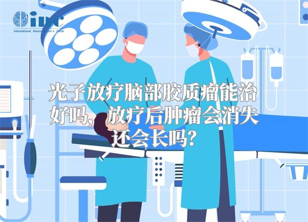 光子放疗脑部胶质瘤能治好吗，放疗后肿瘤会消失还会长吗？