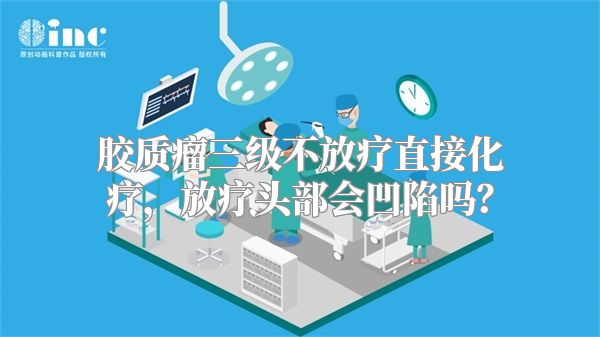 胶质瘤三级不放疗直接化疗，放疗头部会凹陷吗？