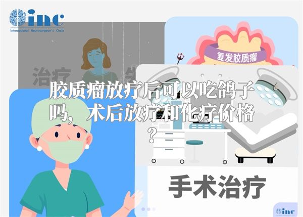 胶质瘤放疗后可以吃鸽子吗，术后放疗和化疗价格？