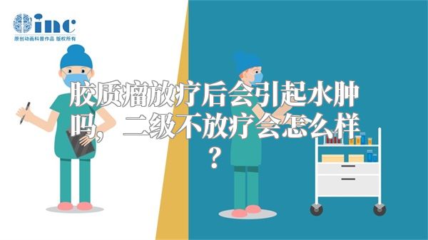 胶质瘤放疗后会引起水肿吗，二级不放疗会怎么样？