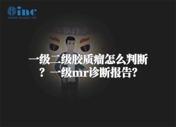 一级二级胶质瘤怎么判断？一级mr诊断报告？