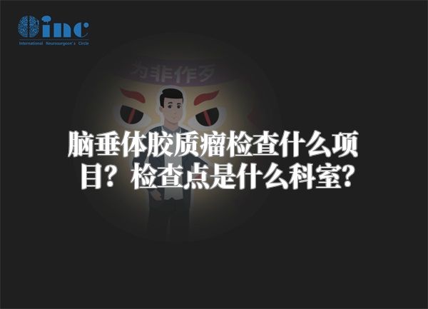 脑垂体胶质瘤检查什么项目？检查点是什么科室？