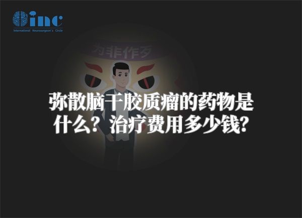 弥散脑干胶质瘤的药物是什么？治疗费用多少钱？