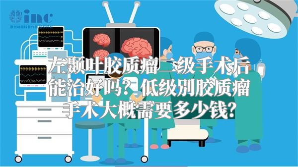 左颞叶胶质瘤二级手术后能治好吗？低级别胶质瘤手术大概需要多少钱？