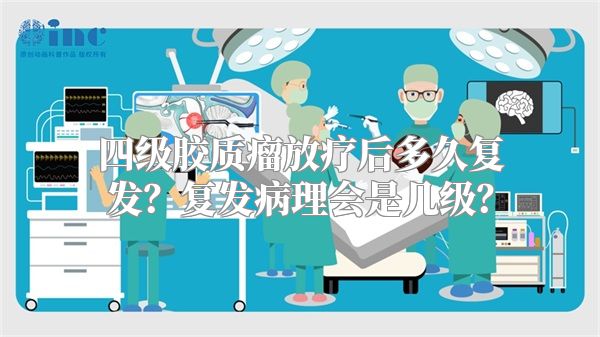 四级胶质瘤放疗后多久复发？复发病理会是几级？