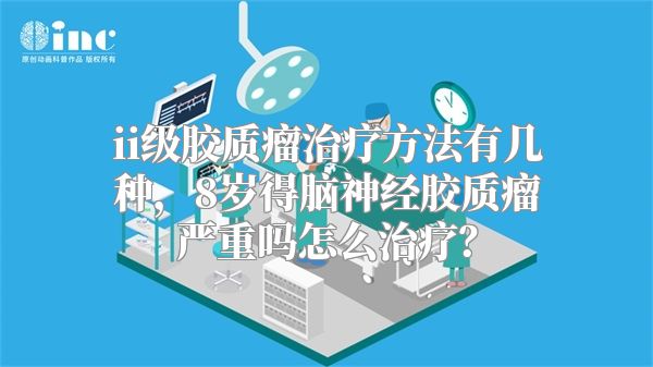 ii级胶质瘤治疗方法有几种，8岁得脑神经胶质瘤严重吗怎么治疗？