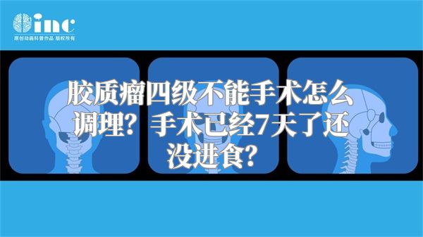 胶质瘤四级不能手术怎么调理？手术已经7天了还没进食？