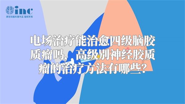 电场治疗能治愈四级脑胶质瘤吗，高级别神经胶质瘤的治疗方法有哪些？