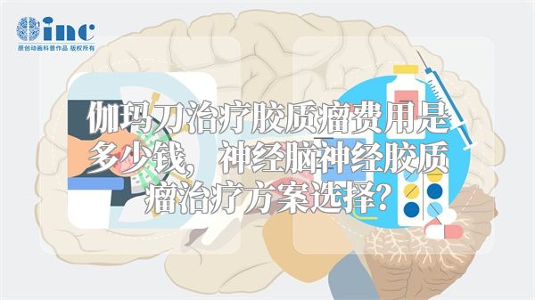 伽玛刀治疗胶质瘤费用是多少钱，神经脑神经胶质瘤治疗方案选择？