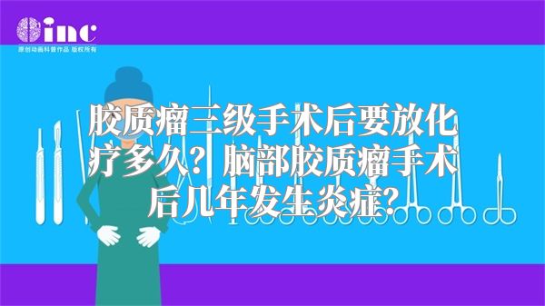 胶质瘤三级手术后要放化疗多久？脑部胶质瘤手术后几年发生炎症？