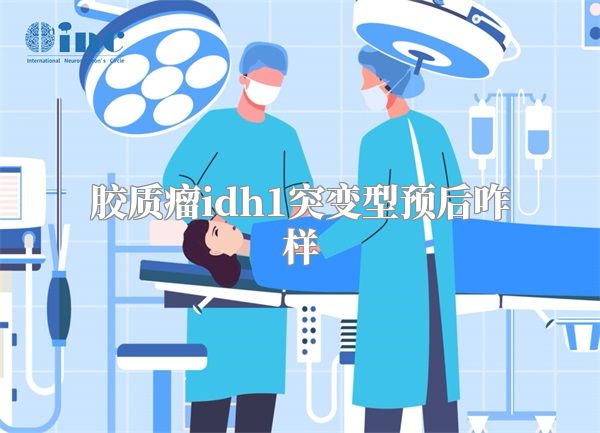 胶质瘤idh1突变型预后咋样