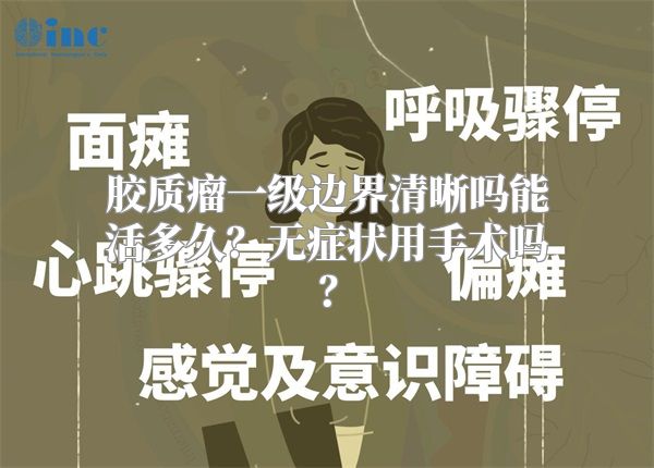 胶质瘤一级边界清晰吗能活多久？无症状用手术吗？