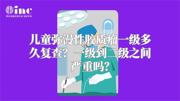 儿童弥漫性胶质瘤一级多久复查？一级到二级之间严重吗？