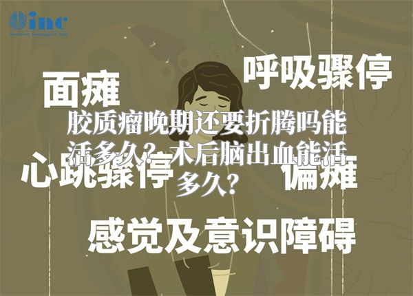 胶质瘤晚期还要折腾吗能活多久？术后脑出血能活多久？