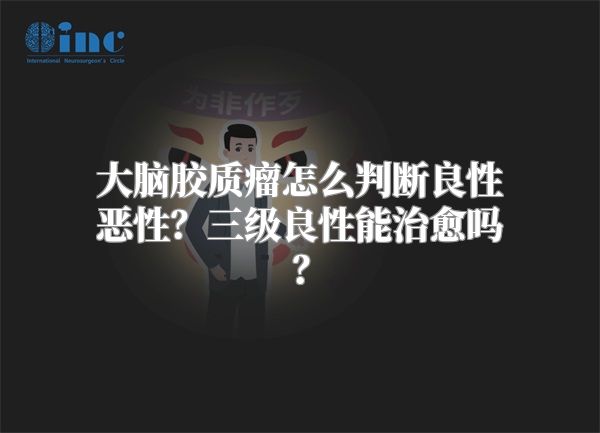 大脑胶质瘤怎么判断良性恶性？三级良性能治愈吗？