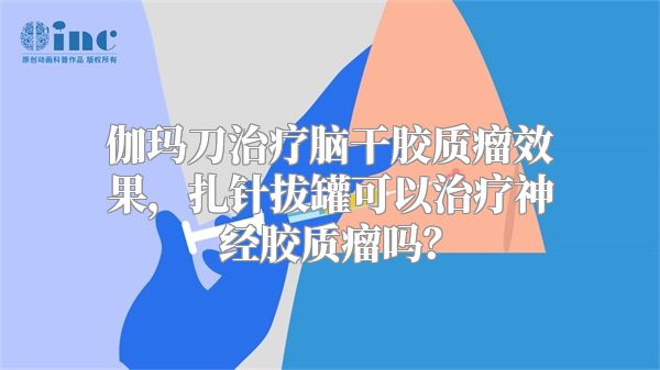 伽玛刀治疗脑干胶质瘤效果，扎针拔罐可以治疗神经胶质瘤吗？