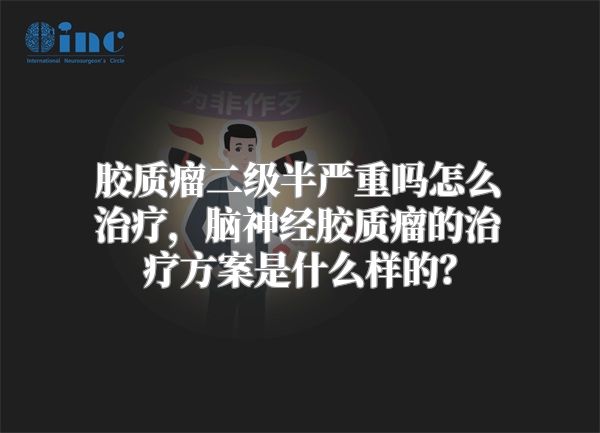 胶质瘤二级半严重吗怎么治疗，脑神经胶质瘤的治疗方案是什么样的？