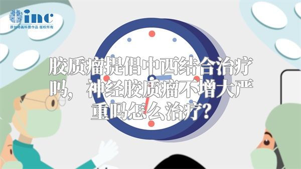 胶质瘤提倡中西结合治疗吗，神经胶质瘤不增大严重吗怎么治疗？