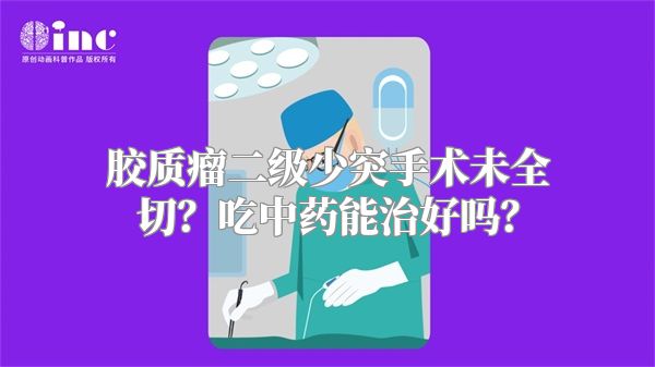 胶质瘤二级少突手术未全切？吃中药能治好吗？