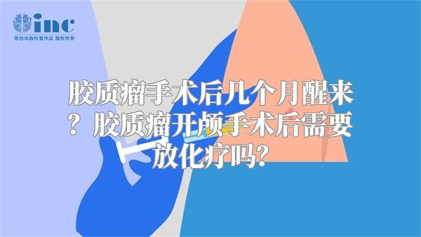 胶质瘤手术后几个月醒来？胶质瘤开颅手术后需要放化疗吗？