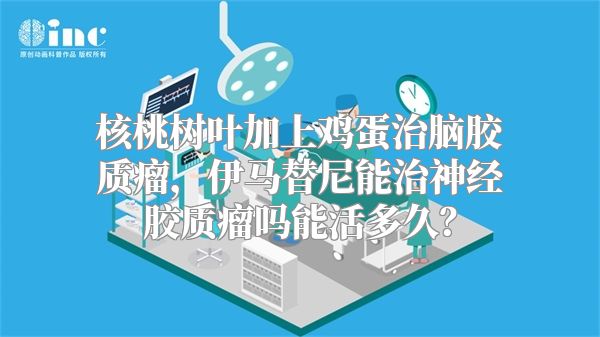 核桃树叶加上鸡蛋治脑胶质瘤，伊马替尼能治神经胶质瘤吗能活多久？