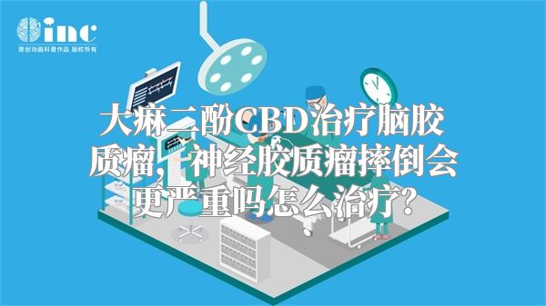 大痳二酚CBD治疗脑胶质瘤，神经胶质瘤摔倒会更严重吗怎么治疗？