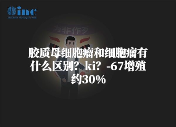 胶质母细胞瘤和细胞瘤有什么区别？ki？-67增殖约30%