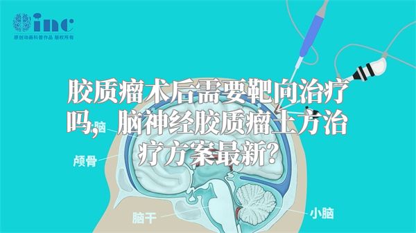 胶质瘤术后需要靶向治疗吗，脑神经胶质瘤土方治疗方案最新？