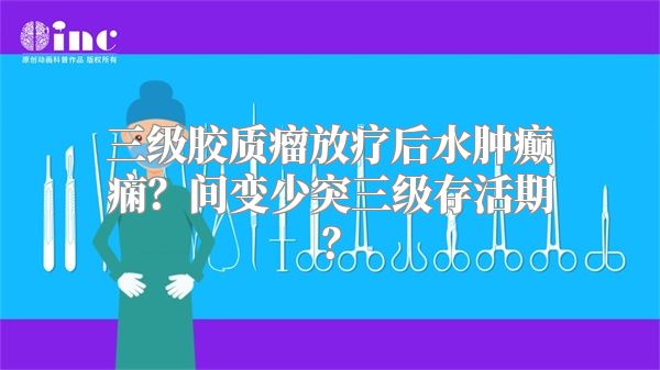 三级胶质瘤放疗后水肿癫痫？间变少突三级存活期？